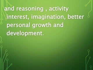 and reasoning , activity
interest, imagination, better
personal growth and
development.
 