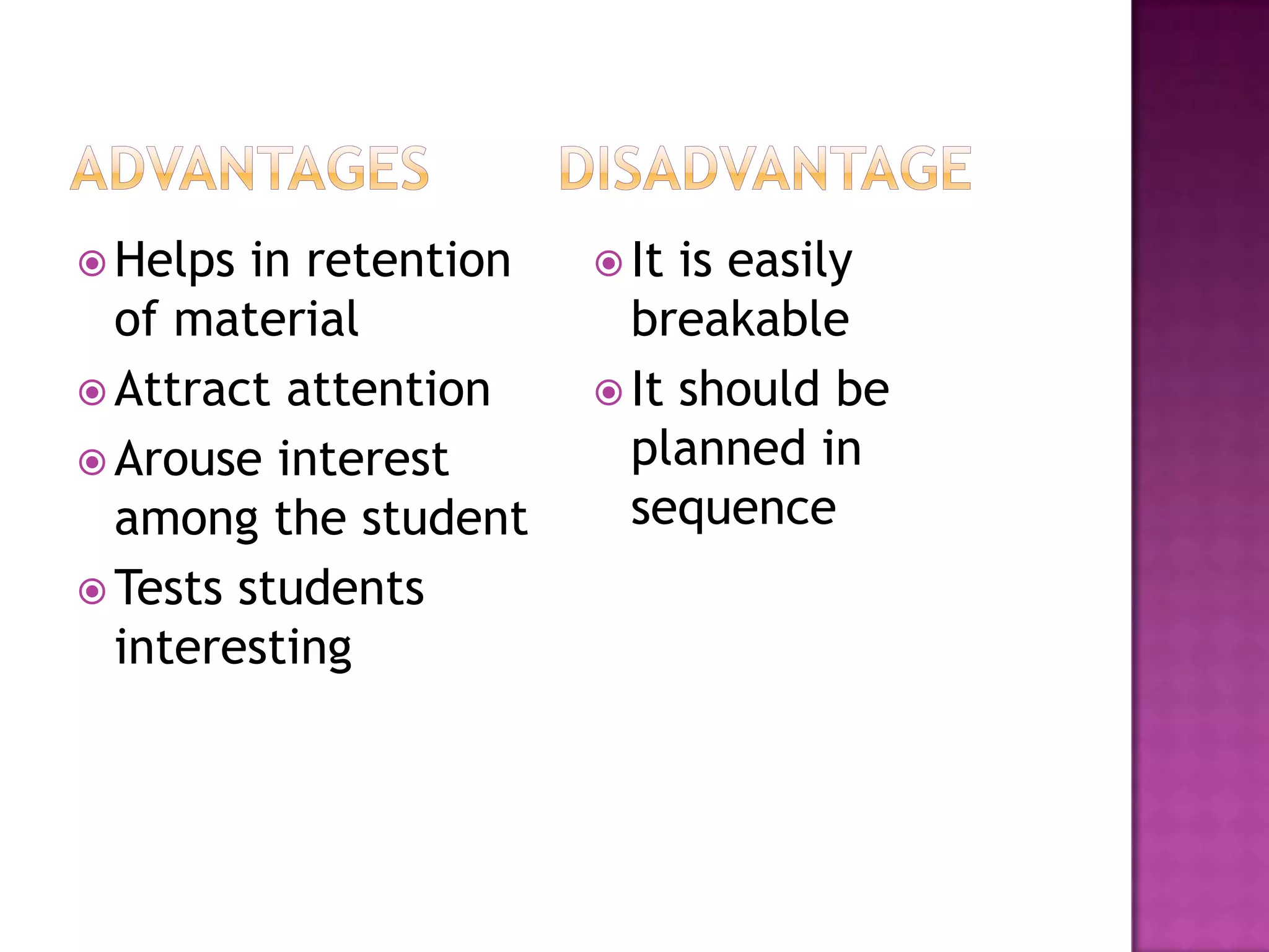 Helps

in retention
of material
 Attract attention
 Arouse interest
among the student
 Tests students
interesting

 It

is easily
breakable
 It should be
planned in
sequence

 