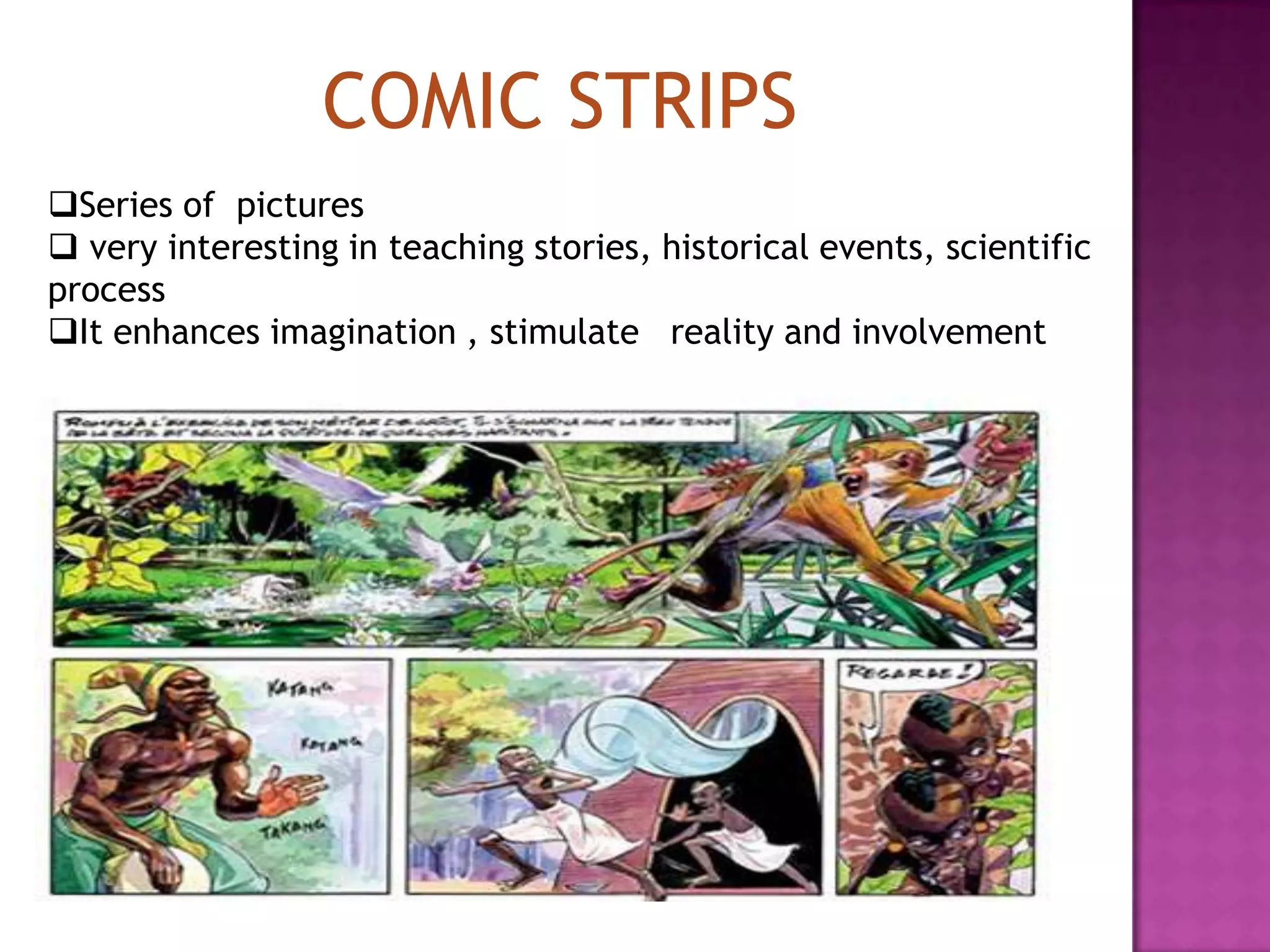 COMIC STRIPS
Series of pictures
 very interesting in teaching stories, historical events, scientific
process
It enhances imagination , stimulate reality and involvement

 