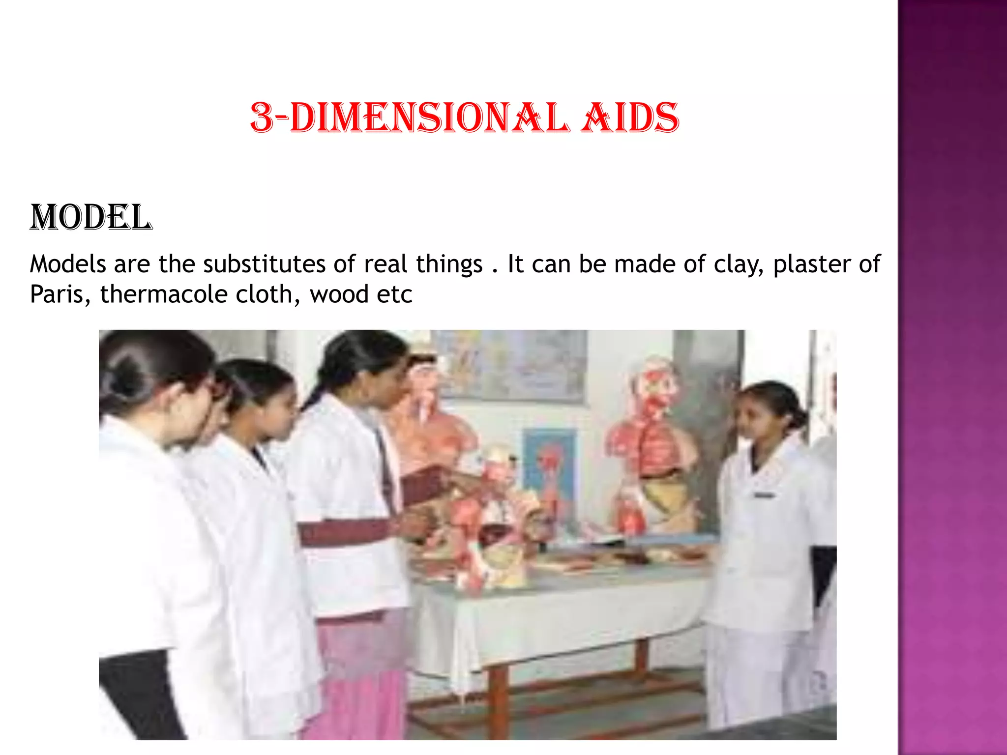 3-Dimensional aids
Model
Models are the substitutes of real things . It can be made of clay, plaster of
Paris, thermacole cloth, wood etc

 