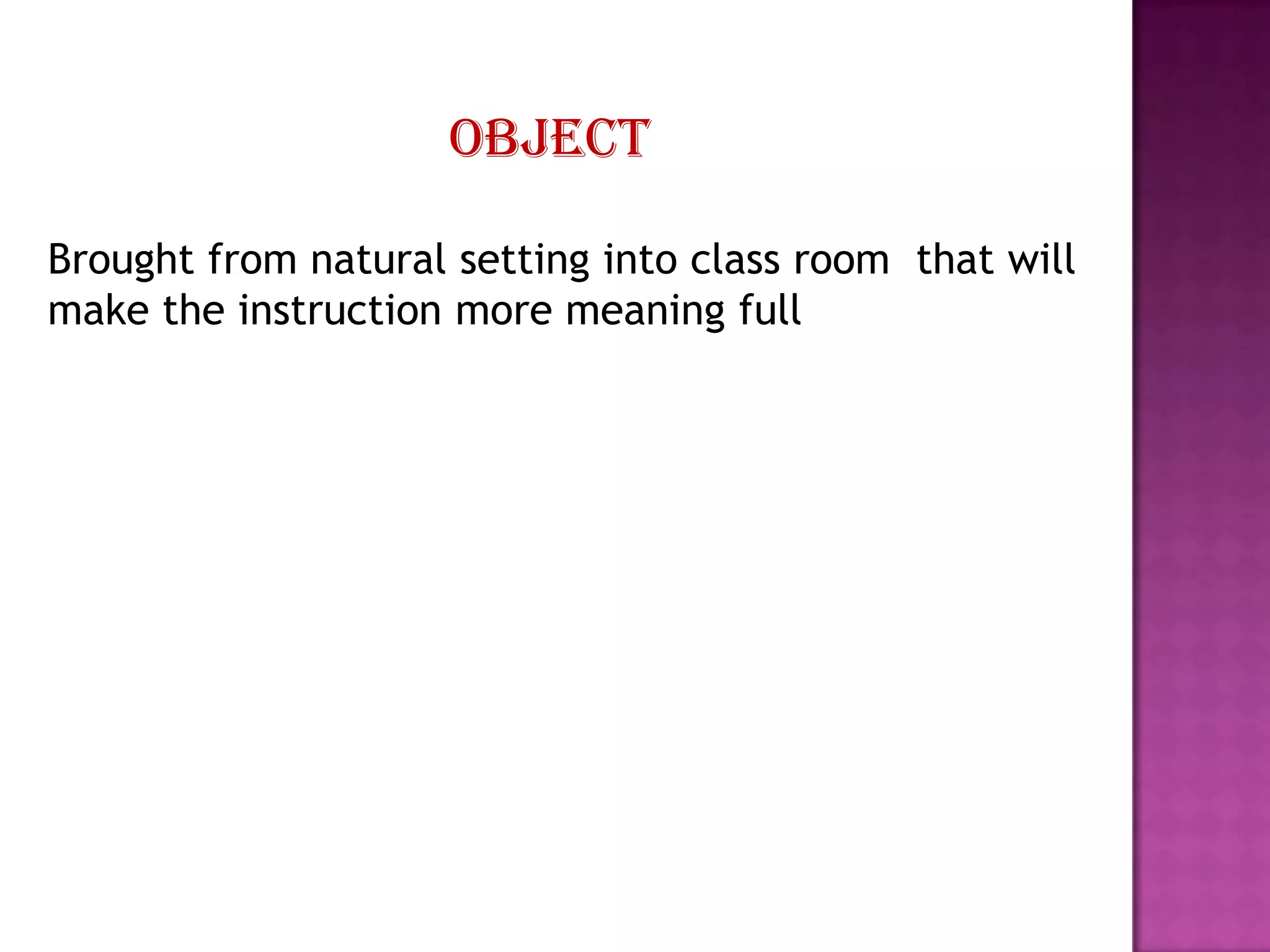 object
Brought from natural setting into class room that will
make the instruction more meaning full

 