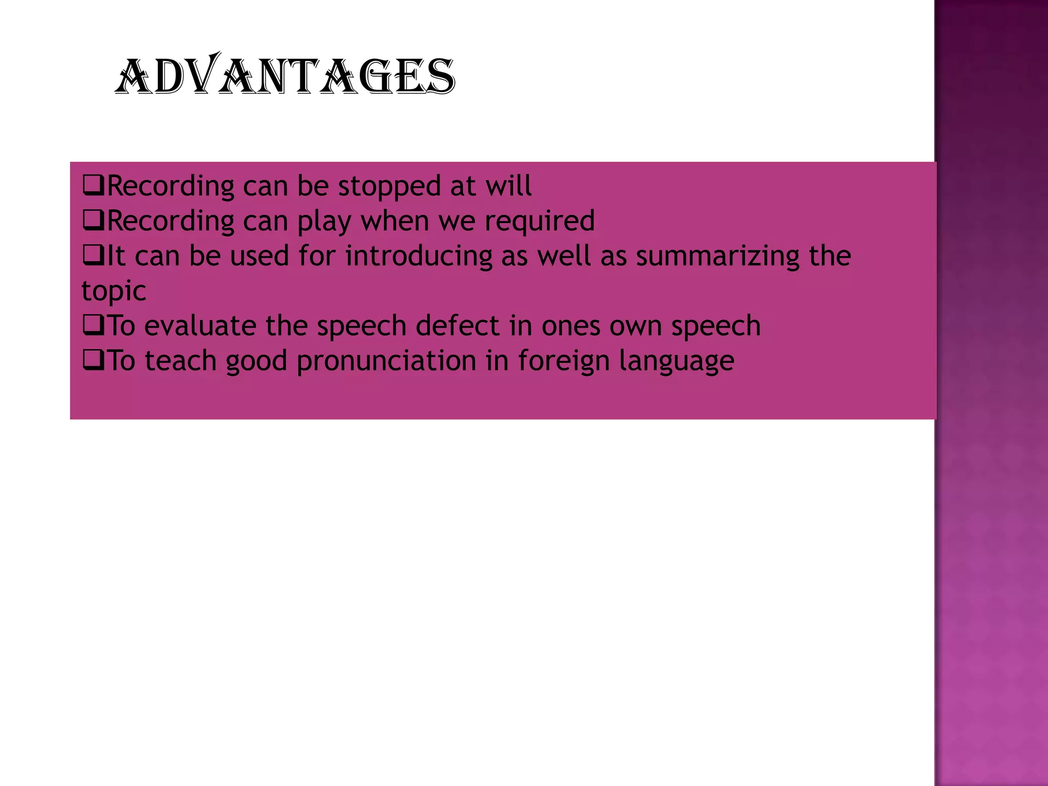 advantages
Recording can be stopped at will
Recording can play when we required
It can be used for introducing as well as summarizing the
topic
To evaluate the speech defect in ones own speech
To teach good pronunciation in foreign language

 