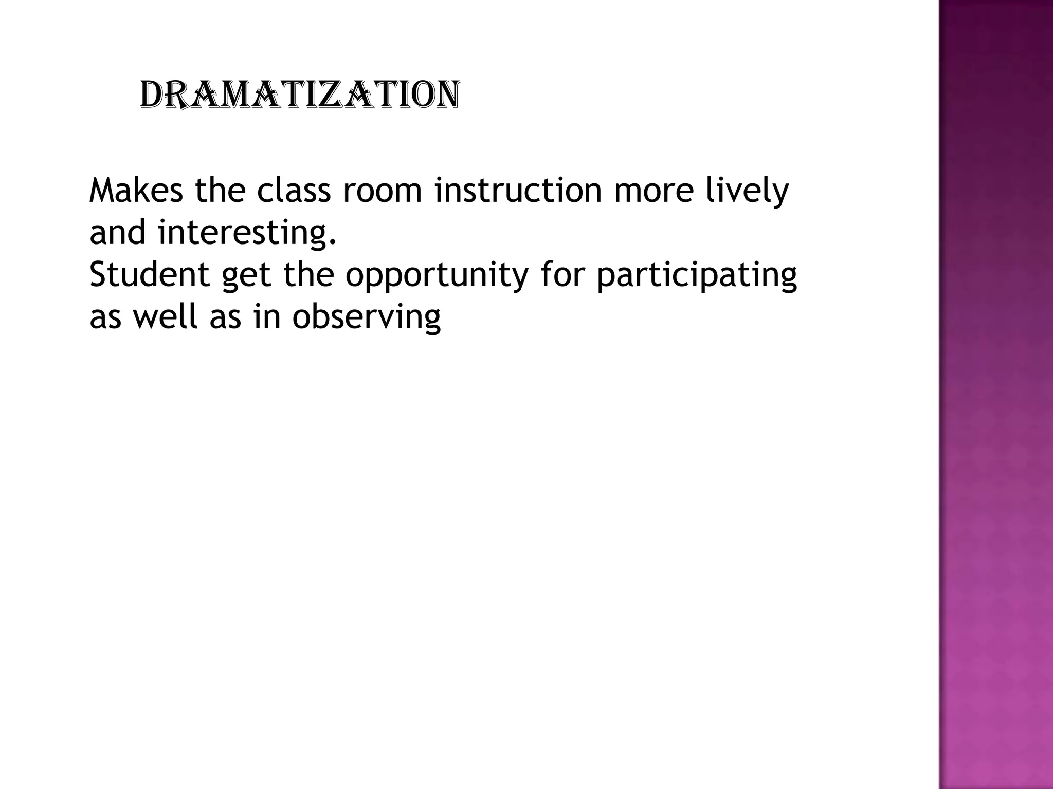 dramatization
Makes the class room instruction more lively
and interesting.
Student get the opportunity for participating
as well as in observing

 