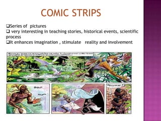 COMIC STRIPS
Series of pictures
 very interesting in teaching stories, historical events, scientific
process
It enhances imagination , stimulate reality and involvement
 