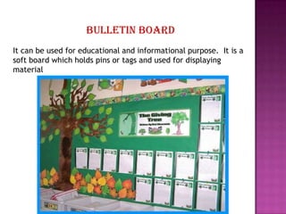 Bulletin board
It can be used for educational and informational purpose. It is a
soft board which holds pins or tags and used for displaying
material
 