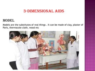 3-Dimensional aids

Model
Models are the substitutes of real things . It can be made of clay, plaster of
Paris, thermacole cloth, wood etc
 