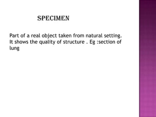 specimen

Part of a real object taken from natural setting.
It shows the quality of structure . Eg :section of
lung
 