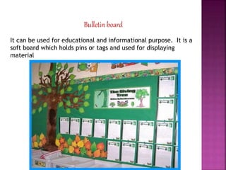 Bulletin board
It can be used for educational and informational purpose. It is a
soft board which holds pins or tags and used for displaying
material
 