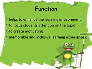 Function
•
•
•
•

helps to enhance the learning environment
to focus students attention on the topic
to create motivating
memorable and inclusive learning experiences

 