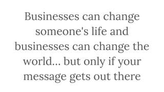Businesses can change
someone's life and
businesses can change the
world… but only if your
message gets out there
 