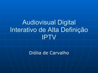 Audiovisual Digital
Interativo de Alta Definição
            IPTV

      Diólia de Carvalho
 