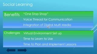 Benefits “One Stop Shop”
Voice Thread for Communication
Integration of Digital Multi Media
Challenges Virtual Environment Set up
Time to Learn to Use
Time to Plan and Implement Lessons
Social Learning
 