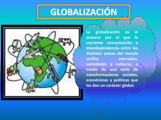 GLOBALIZACIÓNLa globalización es el proceso por el que la creciente comunicación e interdependencia entre los distintos países del mundo unifica mercados, sociedades y culturas, a través de una serie de transformaciones sociales, económicas y políticas que les dan un carácter global.