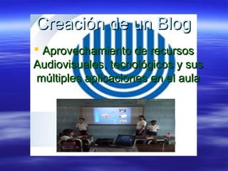 Creación de un Blog
 Aprovechamiento de recursos
Audiovisuales, tecnológicos y sus
múltiples aplicaciones en el aula
 