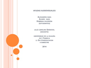 AYUDAS AUDIOVISUALES
ALEXANDRA DAZA
ÁLVARO DAZA
DOMINGA CALDERÓN
(ESTUDIANTES)
JULIA CAROLINA SANDOVAL
(DOCENTE)
UNIVERSIDAD DE LA GUAJIRA
EXT. FONSECA
LI. EN ETNOEDUCACION
II SEMESTRE
2014
 
