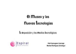 el museo y las
    nuevas tecnologías
la exposición y los medios tecnológicos

                             Iñaki Izarzugaza Lizarraga
                            Maribel Rodríguez Achútegui
 