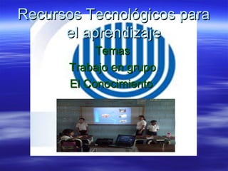 Recursos Tecnológicos para
      el aprendizaje
           Temas
      Trabajo en grupo
      El Conocimiento
 