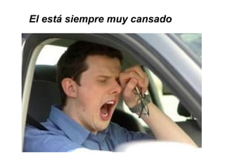 El está siempre muy cansado 