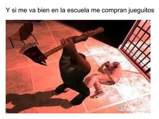 Y si me va bien en la escuela me compran jueguitos 