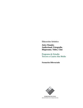 1Tercer Año Medio Educación Artística Ministerio de Educación
Educación Artística
Artes Visuales
Audiovisual: Fotografía,
Diaporama, Video, Cine
Programa de Estudio
Tercero o Cuarto Año Medio
Formación Diferenciada
 