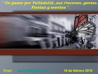 18 de febrero 2010 &quot; Un paseo por Valladolid..sus rincones..gentes. Fiestas y eventos &quot; Ángel           [email_address]    