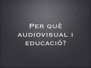 Per què audiovisual i educació? 