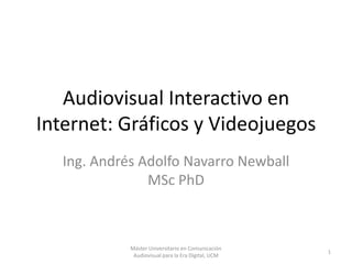 Audiovisual Interactivo en
Internet: Gráficos y Videojuegos
Ing. Andrés Adolfo Navarro Newball
MSc PhD
1
Máster Universitario en Comunicación
Audiovisual para la Era Digital, UCM
 