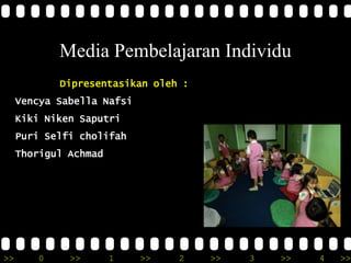 Media Pembelajaran Individu
            Dipresentasikan oleh :
     Vencya Sabella Nafsi
     Kiki Niken Saputri
     Puri Selfi cholifah
     Thorigul Achmad




>>      0     >>       1    >>   2   >>   3   >>   4   >>
 