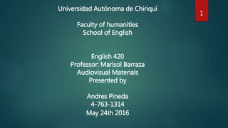 Universidad Autónoma de Chiriquí
Faculty of humanities
School of English
English 420
Professor: Marisol Barraza
Audiovisual Materials
Presented by
Andres Pineda
4-763-1314
May 24th 2016
1
 