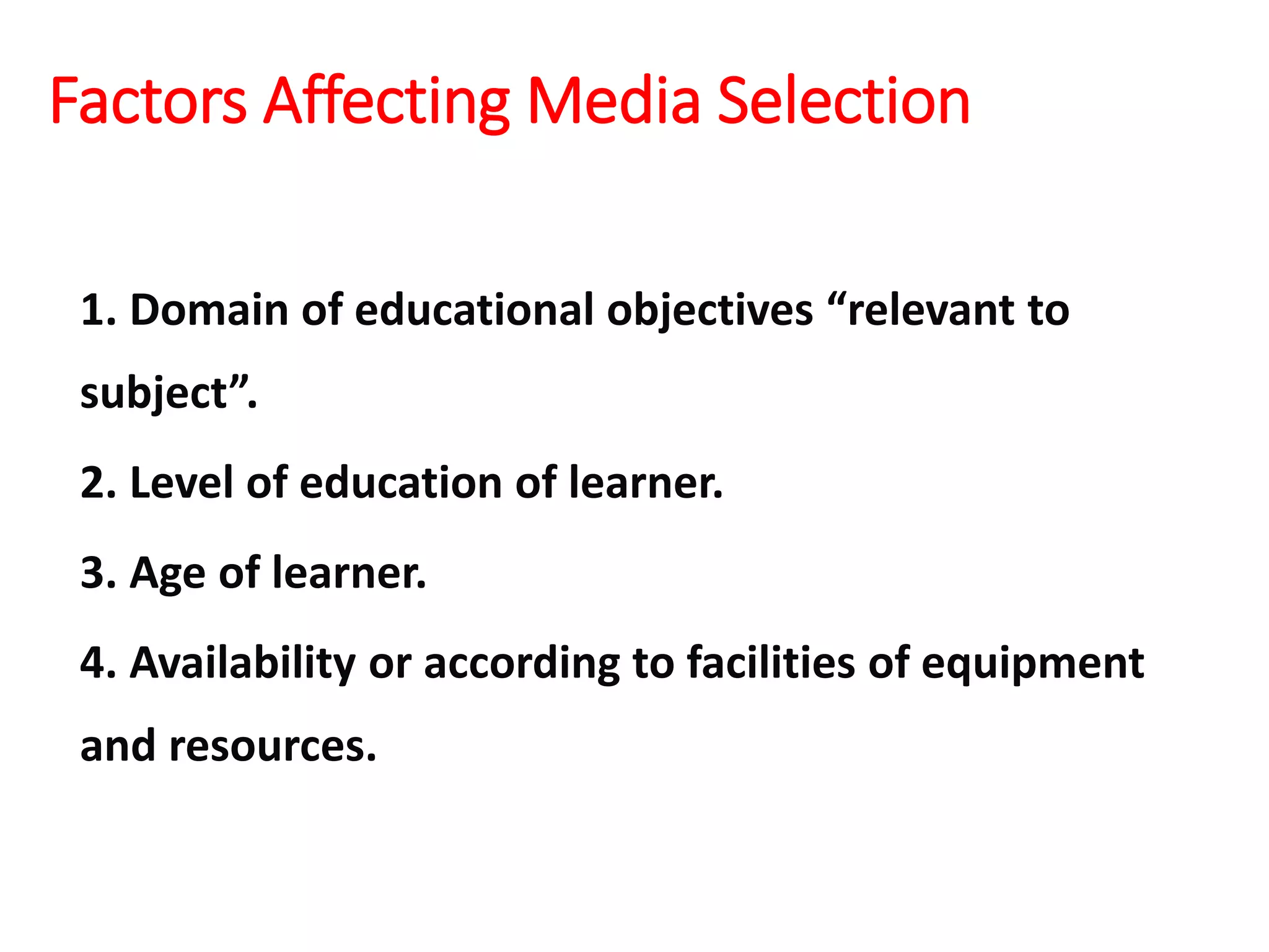 Factors Affecting Media Selection
1. Domain of educational objectives “relevant to
subject”.
2. Level of education of learner.
3. Age of learner.
4. Availability or according to facilities of equipment
and resources.
 