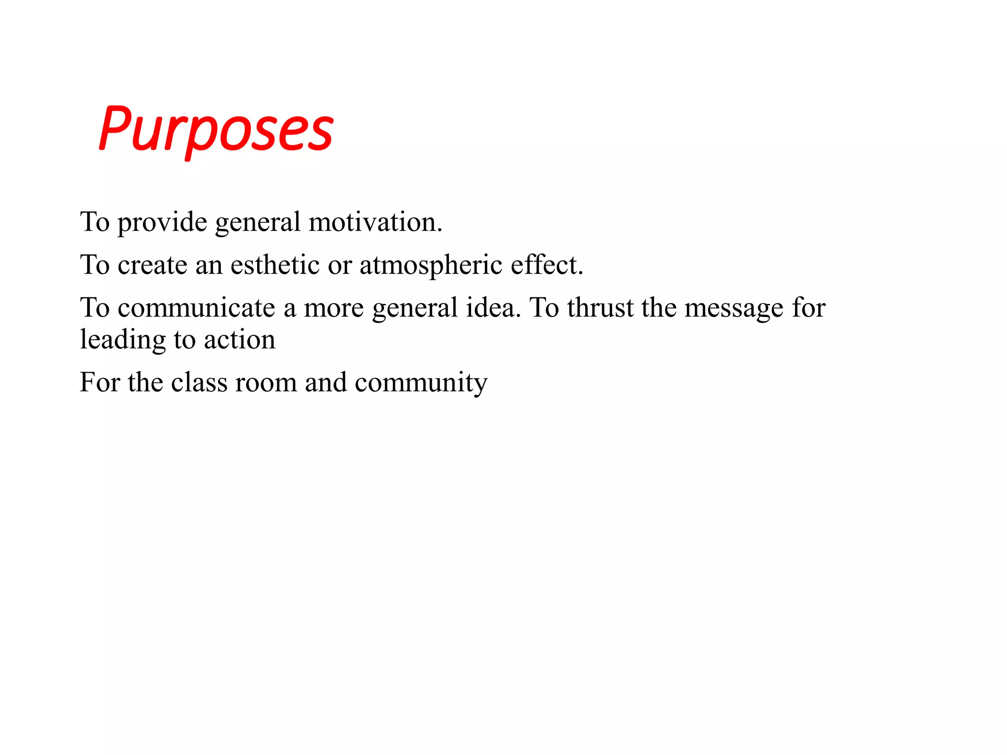 Purposes
To provide general motivation.
To create an esthetic or atmospheric effect.
To communicate a more general idea. To thrust the message for
leading to action
For the class room and community
 