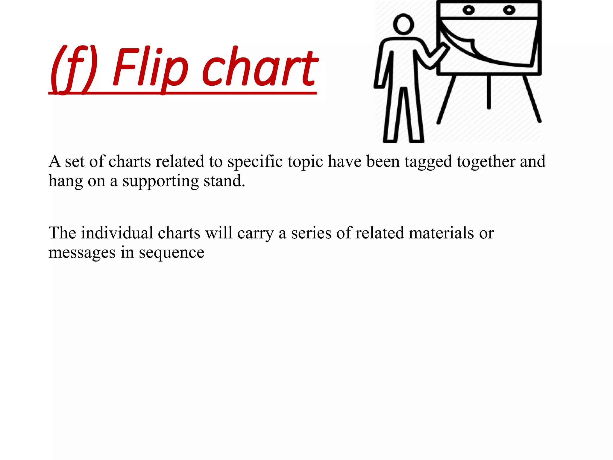 (f) Flip chart
A set of charts related to specific topic have been tagged together and
hang on a supporting stand.
The individual charts will carry a series of related materials or
messages in sequence
 
