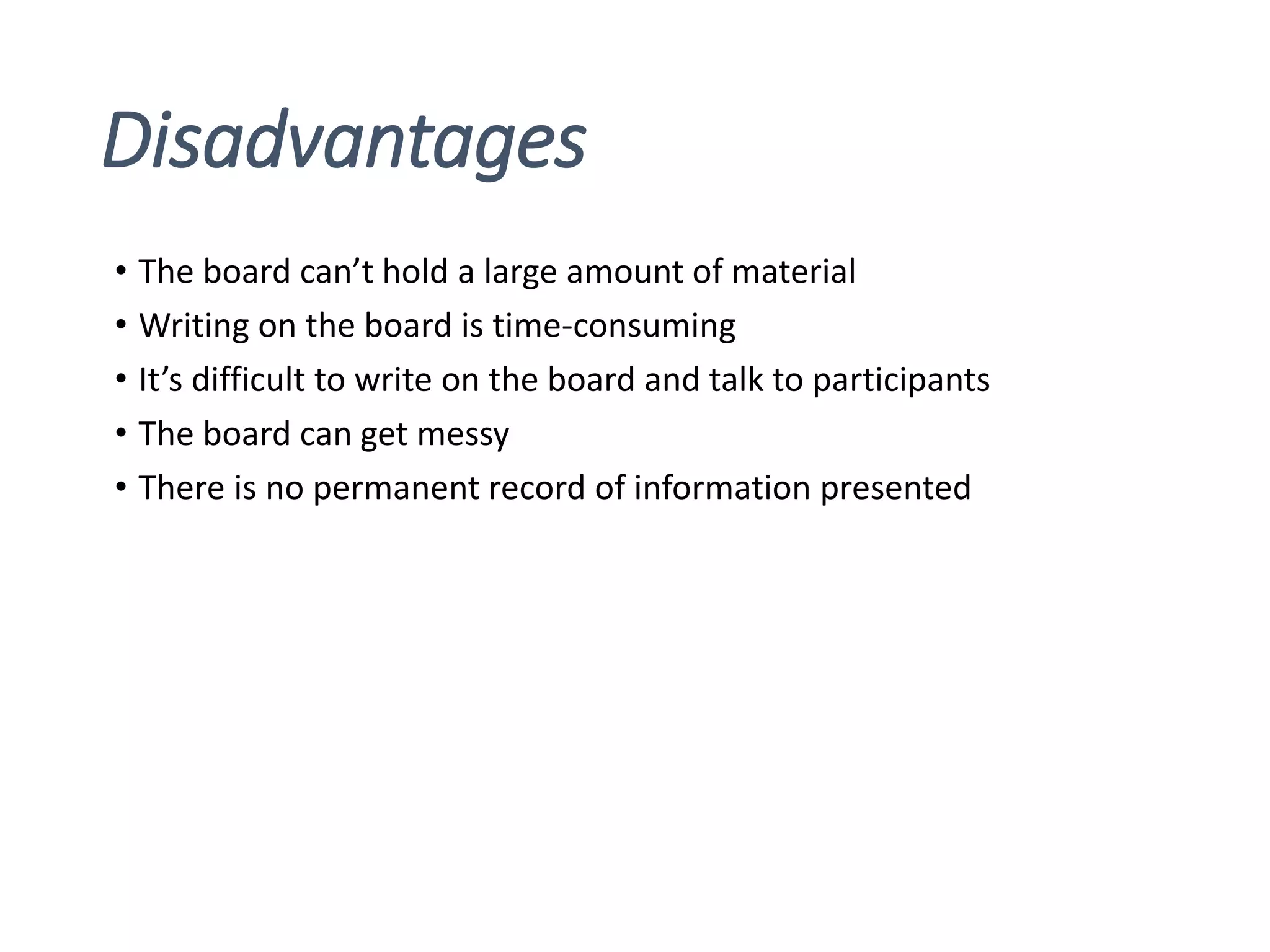 Disadvantages
• The board can’t hold a large amount of material
• Writing on the board is time-consuming
• It’s difficult to write on the board and talk to participants
• The board can get messy
• There is no permanent record of information presented
 