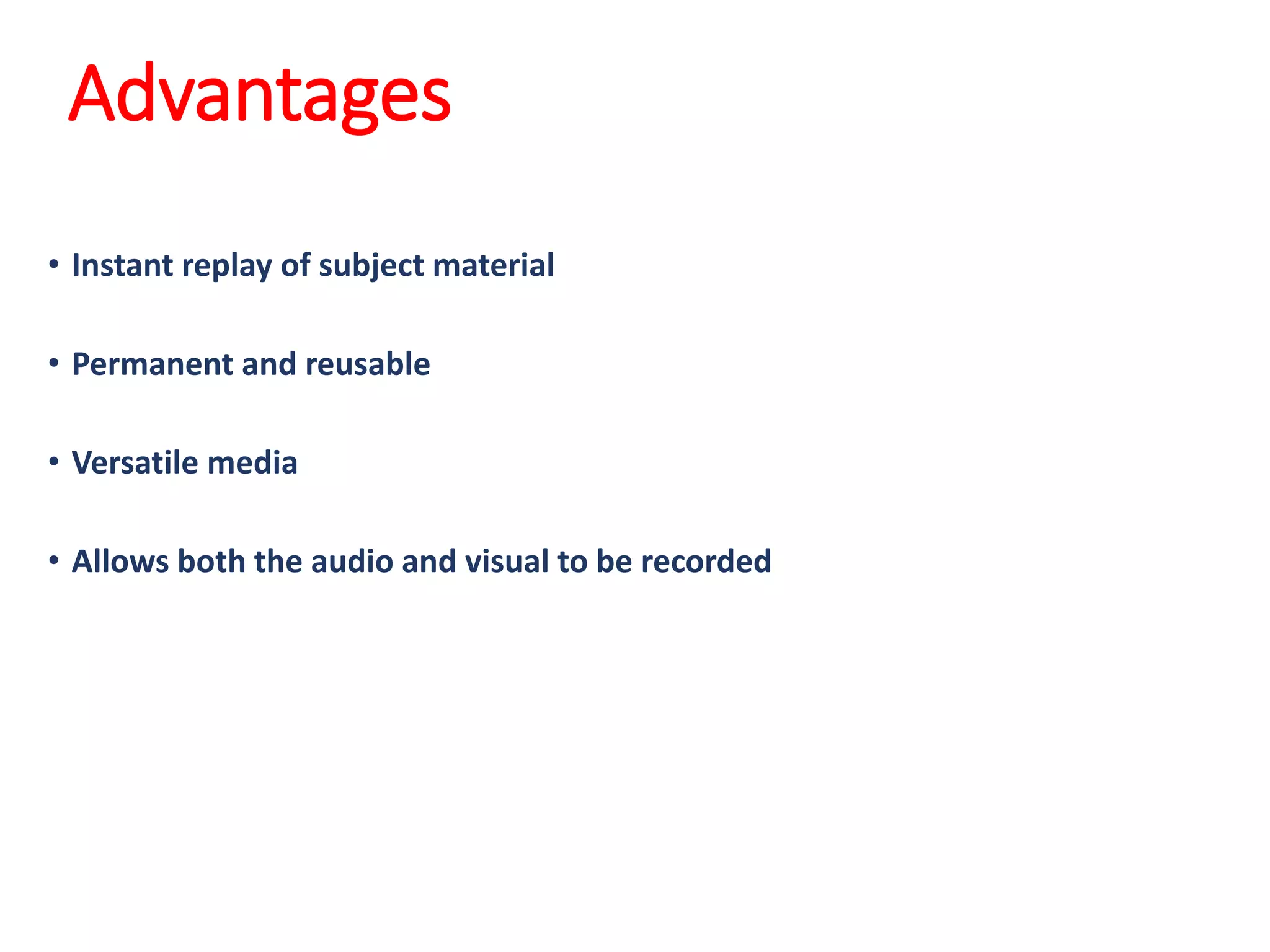 Advantages
• Instant replay of subject material
• Permanent and reusable
• Versatile media
• Allows both the audio and visual to be recorded
 
