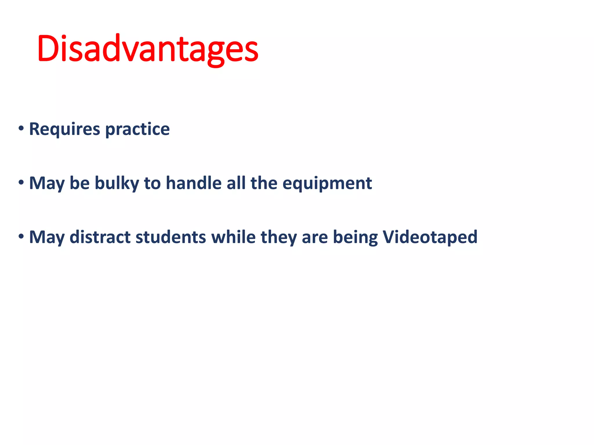 Disadvantages
• Requires practice
• May be bulky to handle all the equipment
• May distract students while they are being Videotaped
 