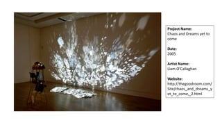 Project Name:
Chaos and Dreams yet to
come
Date:
2005
Artist Name:
Liam O’Callaghan
Website:
http://thegoodroom.com/
Site/chaos_and_dreams_y
et_to_come,_2.html
 