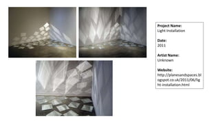 Project Name:
Light Installation
Date:
2011
Artist Name:
Unknown
Website:
http://planesandspaces.bl
ogspot.co.uk/2011/06/lig
ht-installation.html
 