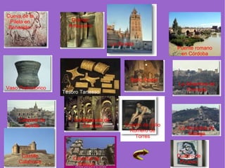 Cueva de la
 Pileta en             Dolmen
 Benaoján.            Antequera


                                          La Giralda
                                                                  Puente romano
                                                                   en Córdoba




                                                  Baño Árabe
                                                                  La Alhambra de
Vaso Prehistórico                                                    Granada
                    Tesoro Tartesso




     Catedral de         La Mezquita de
       Sevilla              Córdoba             Cuadro de Julio
                                                                  La Alcazaba de
                                                  Romero de
                                                                      Málaga
                                                    Torres


      Castillo                                                    Cuadro de
                        Catedral de
     Calahorra                                                     Picasso
                         Málaga
 