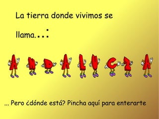 La tierra donde vivimos se

   llama. ..:



... Pero ¿dónde está? Pincha aquí para enterarte
 