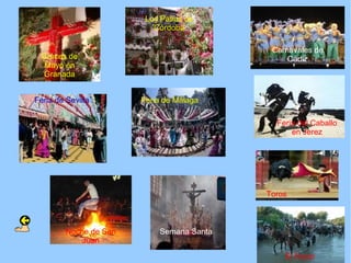 Los Patios de
                           Córdoba

                                            Carnavales de
  Cruces de                                     Cádiz
   Mayo en
  Granada


Feria de Sevilla        Feria de Málaga

                                             Feria del Caballo
                                                 en Jerez




                                           Toros



         Noche de San       Semana Santa
             Juan

                                               El Rocio
 