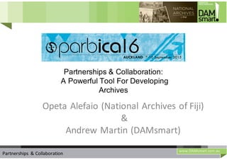 www.DAMsmart.com.au
Refreshing the ArchivePartnerships	 &	Collaboration
Opeta	Alefaio	(National	Archives	of	Fiji)
&	
Andrew	Martin	(DAMsmart)
Partnerships & Collaboration:
A Powerful Tool For Developing
Archives
 