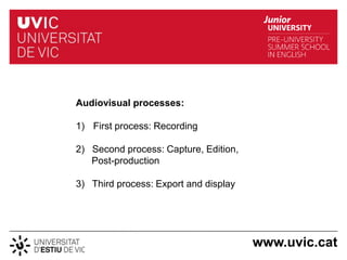 Audiovisual processes:

1) First process: Recording

2) Second process: Capture, Edition,
   Post-production

3) Third process: Export and display




                                       www.uvic.cat
 