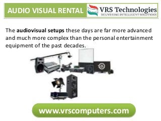 AUDIO VISUAL RENTAL
www.vrscomputers.com
The audiovisual setups these days are far more advanced
and much more complex than the personal entertainment
equipment of the past decades.
 