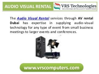 AUDIO VISUAL RENTAL
www.vrscomputers.com
The Audio Visual Rental services through AV rental
Dubai has expertise in supplying audio-visual
technology for any type of event from small business
meetings to larger events and conferences.
 