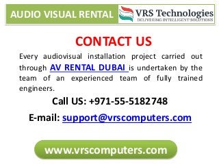 CONTACT US
E-mail: support@vrscomputers.com
Call US: +971-55-5182748
Every audiovisual installation project carried out
through AV RENTAL DUBAI is undertaken by the
team of an experienced team of fully trained
engineers.
AUDIO VISUAL RENTAL
www.vrscomputers.com
 