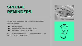 SPECIAL
REMINDERS
Do you know what helps you make your point clear?
Lists like this one:
■ They’re simple
■ You can organize your ideas clearly
■ You’ll never forget to buy milk!
And the most important thing: the audience won’t miss
the point of your presentation
 