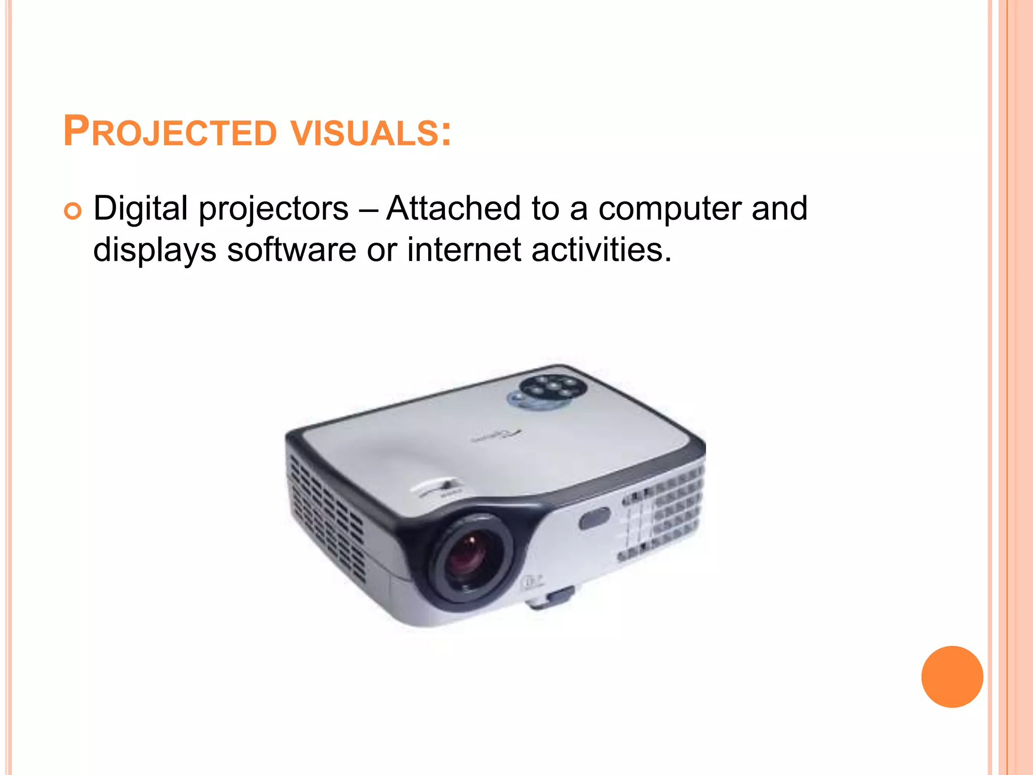 Projected visuals:Digital projectors – Attached to a computer and displays software or internet activities.