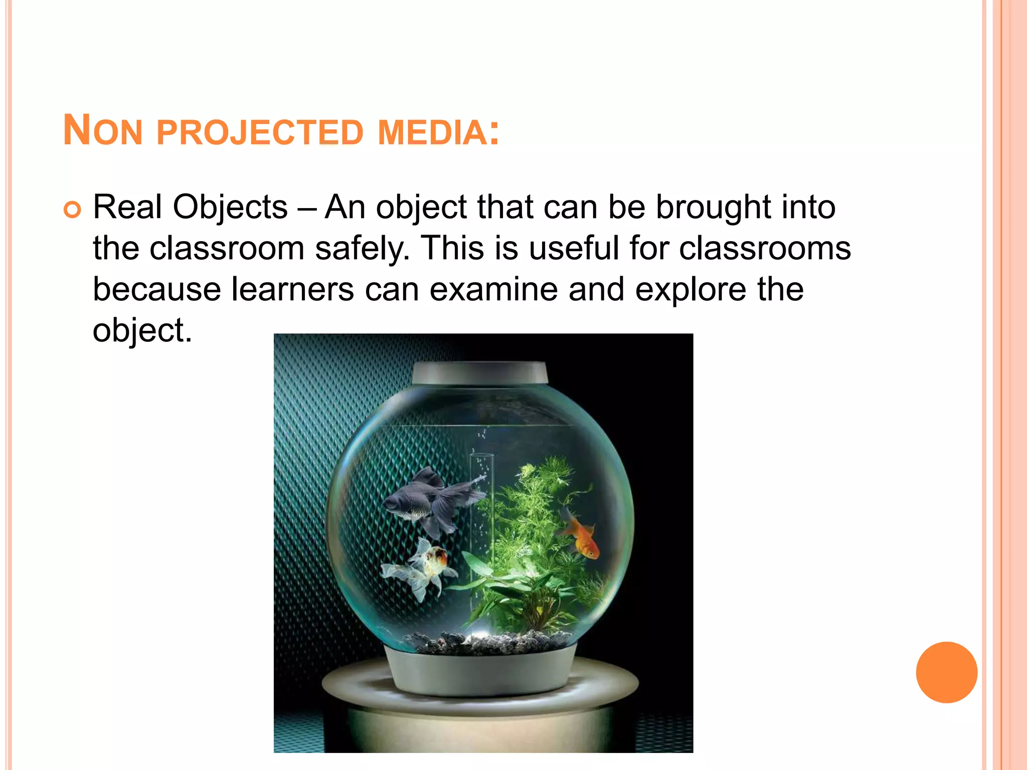 Non projected media:Real Objects – An object that can be brought into the classroom safely. This is useful for classrooms because learners can examine and explore the object.
