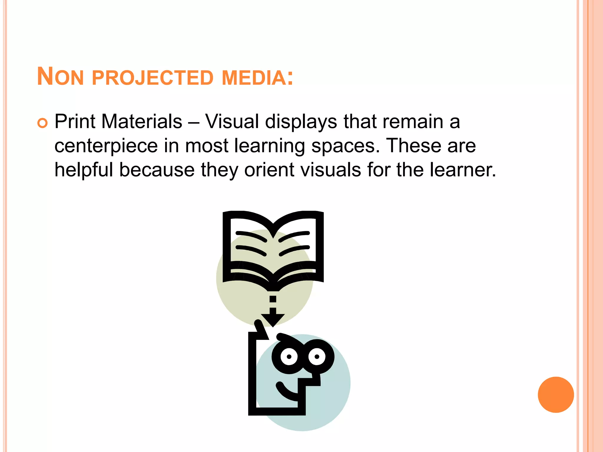 Non projected media:Print Materials – Visual displays that remain a centerpiece in most learning spaces. These are helpful because they orient visuals for the learner.