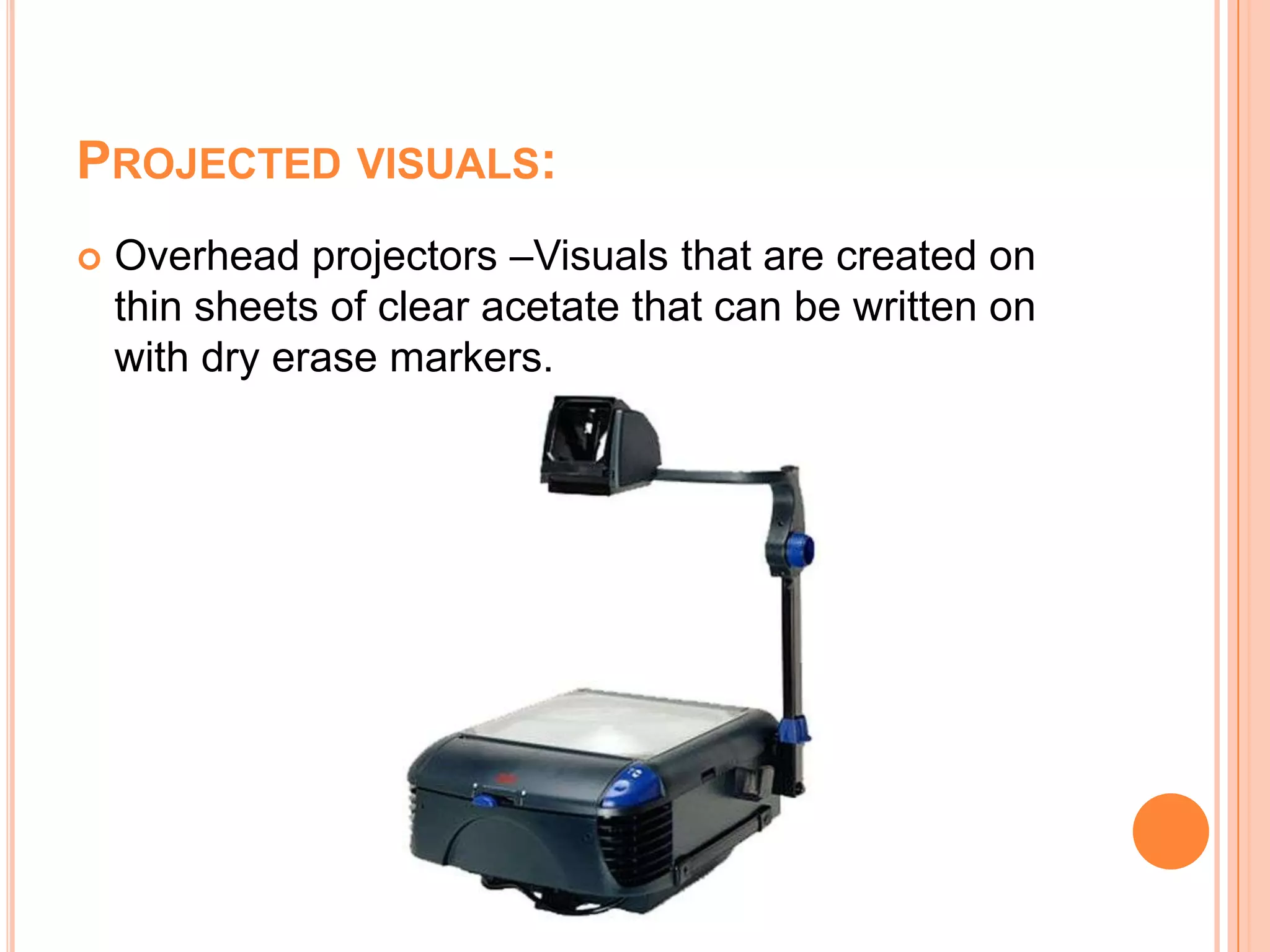 Projected visuals:Overhead projectors –Visuals that are created on thin sheets of clear acetate that can be written on with dry erase markers. 